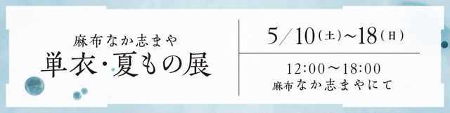 麻布 なか志まや 単衣・夏もの展 5月10日（土）～18日（日） 12：00～18：00 麻布 なか志まやにて