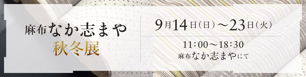 麻布 なか志まや秋冬展 9月14日（日）〜23日（火） 11：00〜18：30 麻布 なか志まや にて